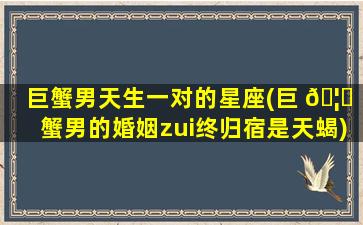 巨蟹男天生一对的星座(巨 🦊 蟹男的婚姻zui
终归宿是天蝎)